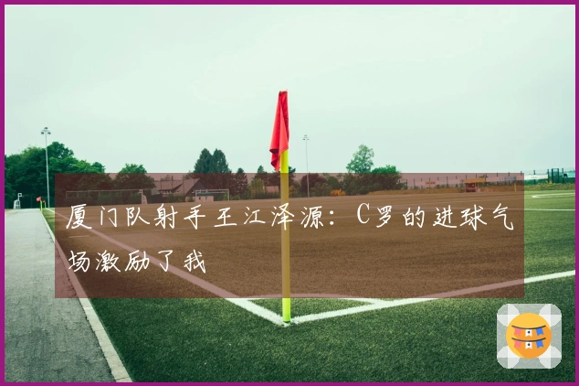 厦门队射手王江泽源：C罗的进球气场激励了我