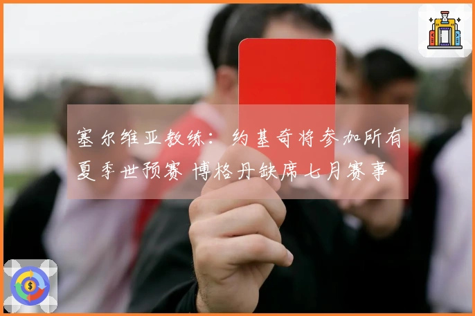 塞尔维亚教练：约基奇将参加所有夏季世预赛 博格丹缺席七月赛事